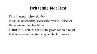 Ischaemic foot Rest
• Pain in neuroischaemic foot
• It can be relieved by successful revascularization
• Paravertebral lumbar block
• If that fails, opiates have to be given for pain relief .
• Below-knee amputation may be the last resort.
 