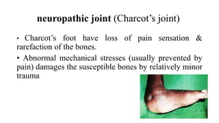 neuropathic joint (Charcot’s joint)
• Charcot’s foot have loss of pain sensation &
rarefaction of the bones.
• Abnormal mechanical stresses (usually prevented by
pain) damages the susceptible bones by relatively minor
trauma
 