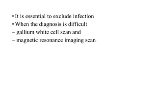 • It is essential to exclude infection
• When the diagnosis is difficult
– gallium white cell scan and
– magnetic resonance imaging scan
 