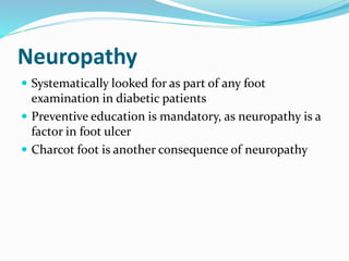 Neuropathy
 Systematically looked for as part of any foot
examination in diabetic patients
 Preventive education is mandatory, as neuropathy is a
factor in foot ulcer
 Charcot foot is another consequence of neuropathy
 