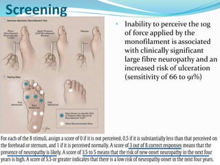 Screening
• Inability to perceive the 10g
of force applied by the
monofilament is associated
with clinically significant
large fibre neuropathy and an
increased risk of ulceration
(sensitivity of 66 to 91%)
 