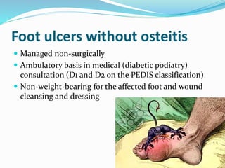 Foot ulcers without osteitis
 Managed non-surgically
 Ambulatory basis in medical (diabetic podiatry)
consultation (D1 and D2 on the PEDIS classification)
 Non-weight-bearing for the affected foot and wound
cleansing and dressing
 