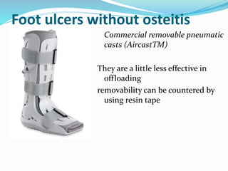 Foot ulcers without osteitis
Commercial removable pneumatic
casts (AircastTM)
They are a little less effective in
offloading
removability can be countered by
using resin tape
 