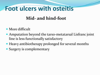 Foot ulcers with osteitis
Mid- and hind-foot
 More difficult
 Amputation beyond the tarso-metatarsal Lisfranc joint
line is less functionally satisfactory
 Heavy antibiotherapy prolonged for several months
 Surgery is complementary
 