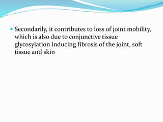  Secondarily, it contributes to loss of joint mobility,
which is also due to conjunctive tissue
glycosylation inducing fibrosis of the joint, soft
tissue and skin
 