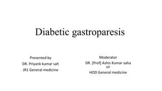 Diabetic gastroparesis
Presented by
DR. Priyank kumar sah
JR1 General medicine
Moderator
DR. [Prof] Ashis Kumar saha
sir
HOD General medicine
 