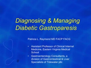 Diagnosing & Managing
Diabetic Gastroparesis
    Patricia L. Raymond MD FACP FACG

    • Assistant Professor of Clinical Internal
      Medicine, Eastern Virginia Medical
      School
    • Gastroenterology Consultants, a
      division of Gastrointestinal & Liver
      Specialists of Tidewater pllc
 