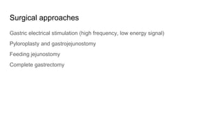 Surgical approaches
Gastric electrical stimulation (high frequency, low energy signal)
Pyloroplasty and gastrojejunostomy
Feeding jejunostomy
Complete gastrectomy
 