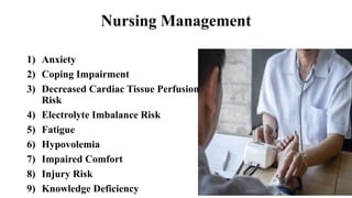 Nursing Management
1) Anxiety
2) Coping Impairment
3) Decreased Cardiac Tissue Perfusion
Risk
4) Electrolyte Imbalance Risk
5) Fatigue
6) Hypovolemia
7) Impaired Comfort
8) Injury Risk
9) Knowledge Deficiency
 