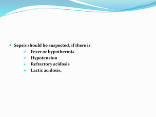  Sepsis should be suspected, if there is
 Fever or hypothermia
 Hypotension
 Refractory acidosis
 Lactic acidosis.
 