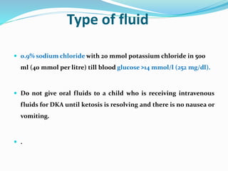 Type of fluid
 0.9% sodium chloride with 20 mmol potassium chloride in 500
ml (40 mmol per litre) till blood glucose ˃14 ...