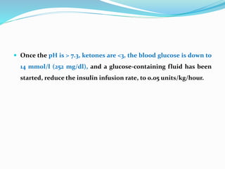  Once the pH is > 7.3, ketones are <3, the blood glucose is down to
14 mmol/l (252 mg/dl), and a glucose-containing fluid...