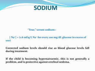 SODIUM
“True,” serum sodium=
[ Na+] + (1.6 mEq/L Na+ for every 100 mg/dL glucose in excess of
100)
Corrected sodium levels...