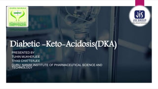 Diabetic -Keto-Acidosis(DKA)
PRESENTED BY
TUHIN MUKHERJEE
TIYAS CHATTERJEE
GURU NANAK INSTITUTE OF PHARMACEUTICAL SCIENCE AND
TECHNOLOGY
 