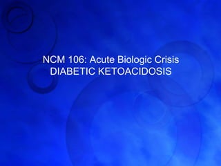 NCM 106: Acute Biologic Crisis
DIABETIC KETOACIDOSIS
 