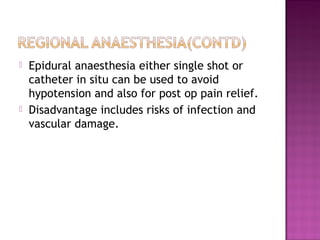    Epidural anaesthesia either single shot or
    catheter in situ can be used to avoid
    hypotension and also for post op pain relief.
   Disadvantage includes risks of infection and
    vascular damage.
 