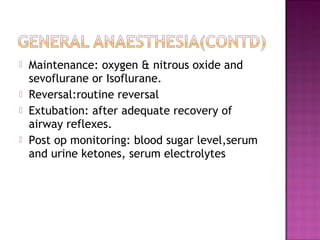    Maintenance: oxygen & nitrous oxide and
    sevoflurane or Isoflurane.
   Reversal:routine reversal
   Extubation: after adequate recovery of
    airway reflexes.
   Post op monitoring: blood sugar level,serum
    and urine ketones, serum electrolytes
 