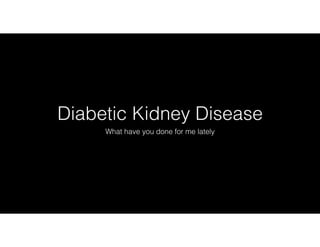 Diabetic Kidney Disease
What have you done for me lately
 