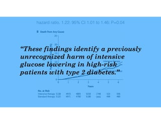 hazard ratio, 1.22; 95% CI 1.01 to 1.46; P=0.04
“These findings identify a previously
unrecognized harm of intensive
glucose lowering in high-risk
patients with type 2 diabetes.”
 