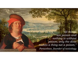 "All things  
are poison and  
nothing is without  
poison; only the dose  
makes a thing not a poison."
Paracelsus, founder of toxicology
 