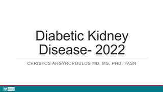 Diabetic Kidney
Disease- 2022
CHRISTOS ARGYROPOULOS MD, MS, PHD, FASN
 