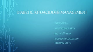 DIABETIC KITOACIDOSIS MANAGEMENT
PRESENTER –
ANKIT KUMAR ARYA
BSC “N” 2ND YEAR
BHAARATH COLLEGE OF
NURSING, CH-73
 