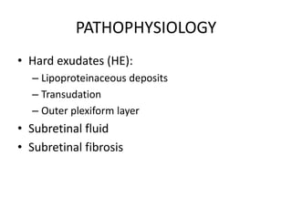 PATHOPHYSIOLOGY
• Hard exudates (HE):
– Lipoproteinaceous deposits
– Transudation
– Outer plexiform layer

• Subretinal fluid
• Subretinal fibrosis

 