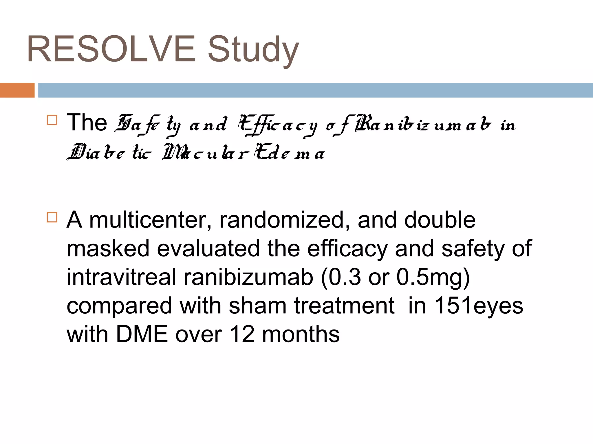 RESOLVE Study
   The Sa fe ty a nd Effic a c y o f Ra nibiz um a b in
    Dia be tic M c ula r Ed e m a
                a

   A multicenter, randomized, and double
    masked evaluated the efficacy and safety of
    intravitreal ranibizumab (0.3 or 0.5mg)
    compared with sham treatment in 151eyes
    with DME over 12 months
 