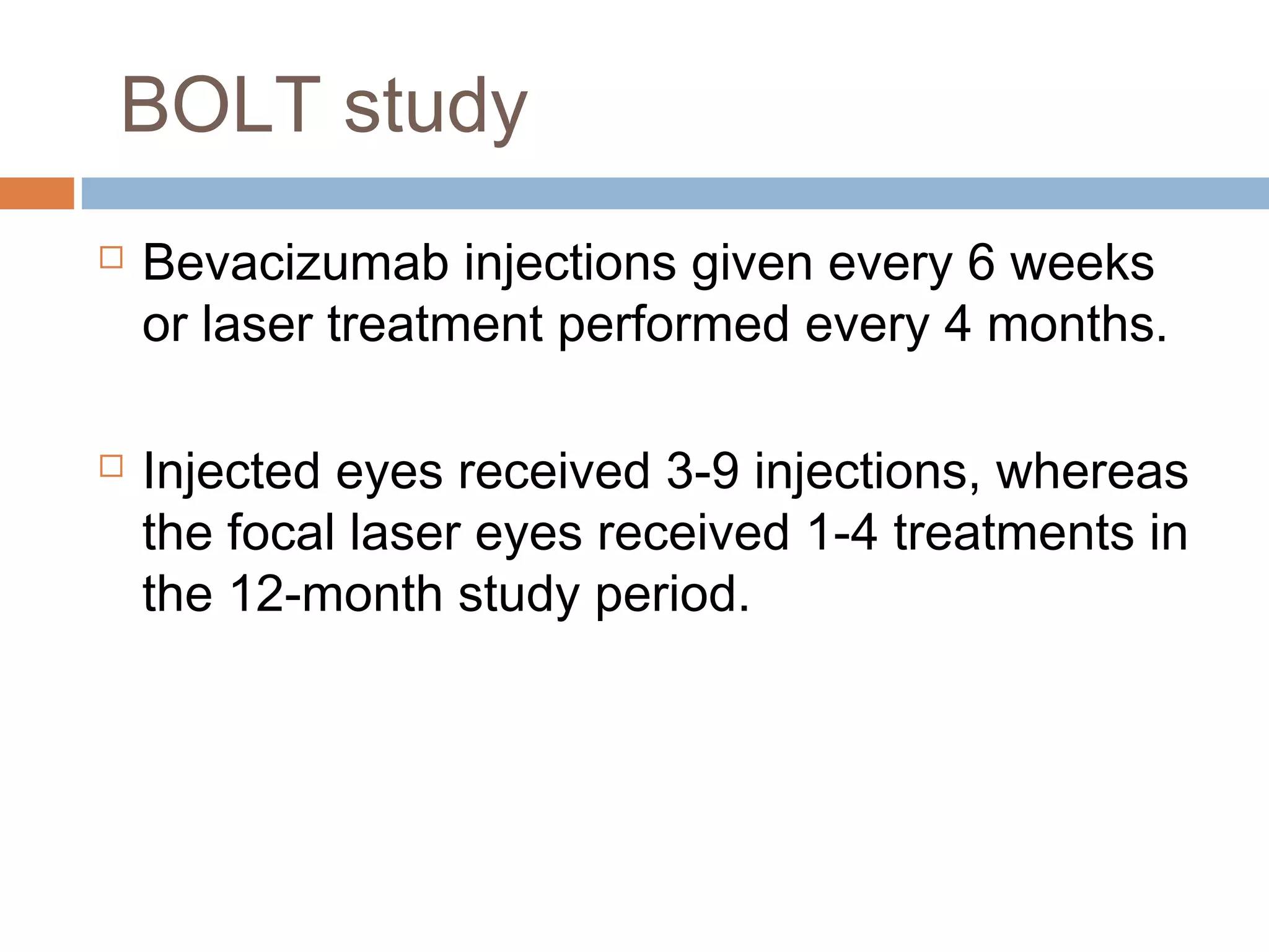 BOLT study
   Bevacizumab injections given every 6 weeks
    or laser treatment performed every 4 months.

   Injected eyes received 3-9 injections, whereas
    the focal laser eyes received 1-4 treatments in
    the 12-month study period.
 