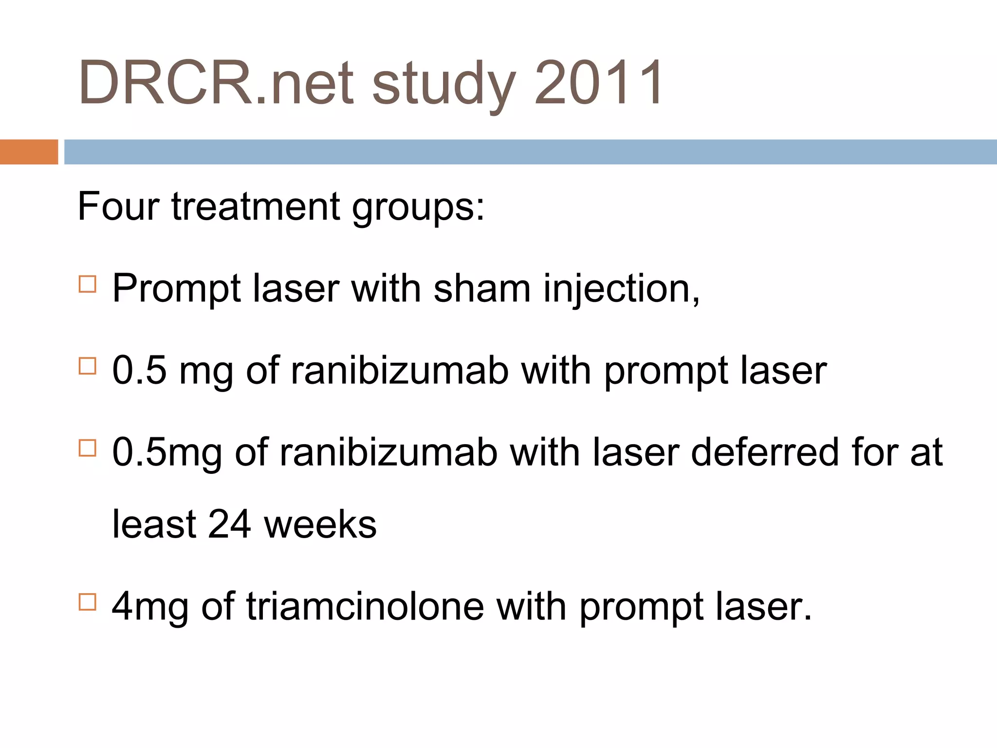 DRCR.net study 2011
Four treatment groups:
   Prompt laser with sham injection,
   0.5 mg of ranibizumab with prompt laser
   0.5mg of ranibizumab with laser deferred for at
    least 24 weeks
   4mg of triamcinolone with prompt laser.
 
