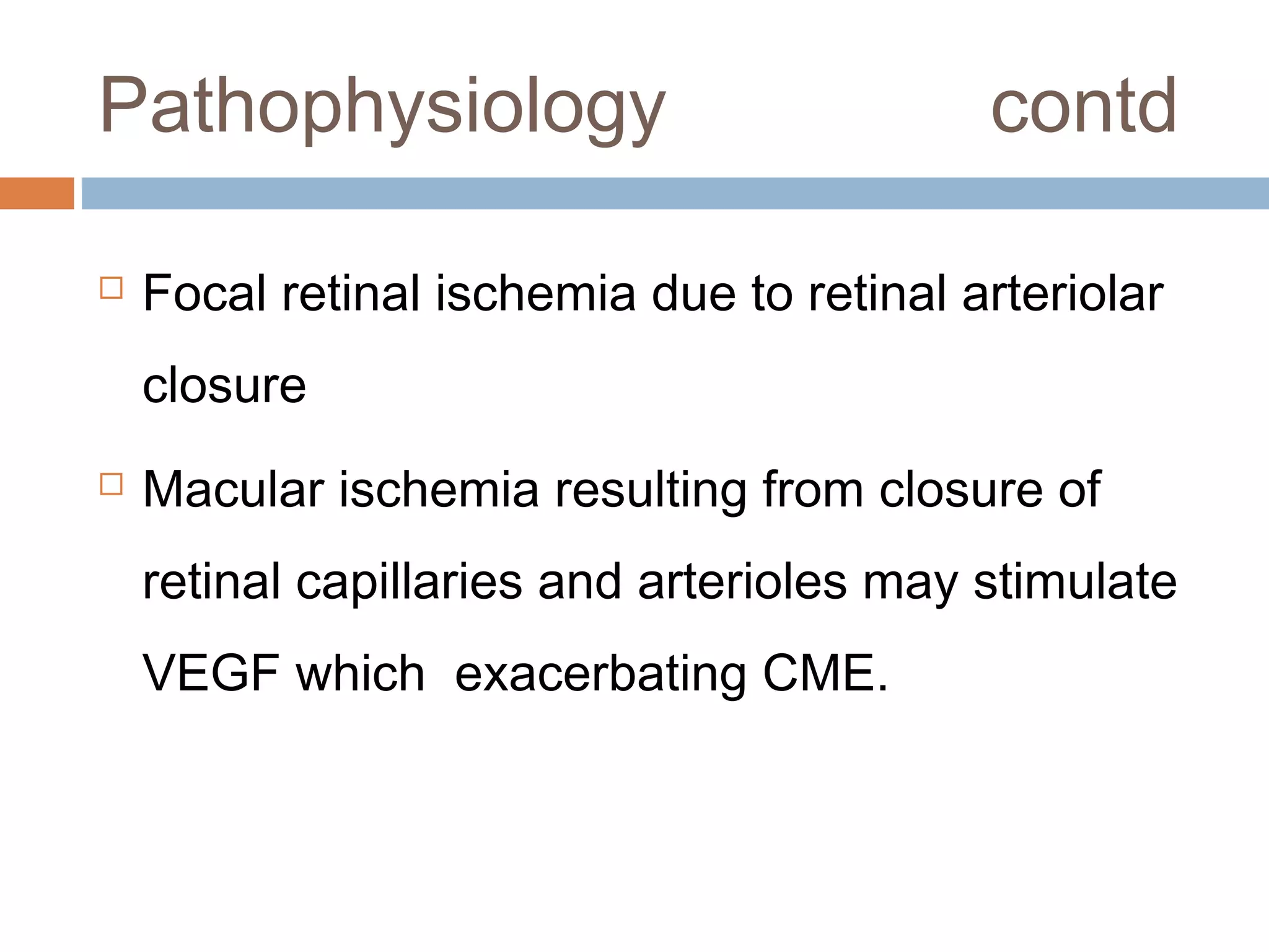 Pathophysiology                            contd

   Focal retinal ischemia due to retinal arteriolar
    closure
   Macular ischemia resulting from closure of
    retinal capillaries and arterioles may stimulate
    VEGF which exacerbating CME.
 