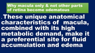 Why macula only & not other parts
of retina become odematous
. These unique anatomical
characteristics of macula,
combined with its high
metabolic demand, make it
a preferential site for fluid
accumulation and edema
 