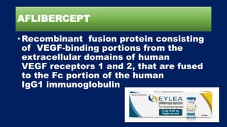 AFLIBERCEPT
• Recombinant fusion protein consisting
of VEGF-binding portions from the
extracellular domains of human
VEGF receptors 1 and 2, that are fused
to the Fc portion of the human
IgG1 immunoglobulin
 