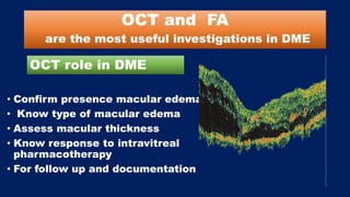 OCT and FA
are the most useful investigations in DME
• Confirm presence macular edema
• Know type of macular edema
• Assess macular thickness
• Know response to intravitreal
pharmacotherapy
• For follow up and documentation
OCT role in DME
 