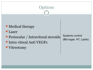 Options
Medical therapy
Laser
Periocular / Intravitreal steroids
Intra vitreal Anti VEGFs
Vitrectomy
Systemic control
(Bld sugar, HT, Lipids)
 
