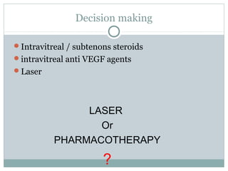 Decision making
Intravitreal / subtenons steroids
intravitreal anti VEGF agents
Laser
LASER
Or
PHARMACOTHERAPY
?
 