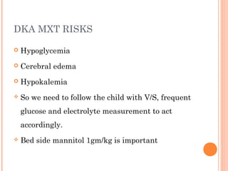 DKA MXT RISKS
 Hypoglycemia
 Cerebral edema
 Hypokalemia
 So we need to follow the child with V/S, frequent
glucose and electrolyte measurement to act
accordingly.
 Bed side mannitol 1gm/kg is important
 