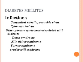 DIABETES MELLITUS
Infections
   Congenital rubella, coxackie virus
   Cytomegalovirus
Other genetic syndromes associated with
diabetes
   Down syndrome
   Klinefelter syndrome
   Turner syndrome
prader will syndrome
 