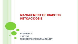 MANAGEMENT OF DIABETIC
KETOACIDOSIS
KEERTHIKA.V
1 ST YEAR
PERIODONTICS AND IMPLANTOLOGY
 