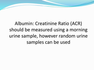 Albumin: Creatinine Ratio (ACR)
should be measured using a morning
urine sample, however random urine
samples can be used
 