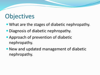 Objectives
 What are the stages of diabetic nephropathy.
 Diagnosis of diabetic nephropathy.
 Approach of prevention of diabetic
nephropathy.
 New and updated management of diabetic
nephropathy.
 