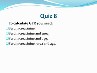 Quiz 8
To calculate GFR you need:
Serum creatinine.
Serum creatinine and urea.
Serum creatinine and age.
Serum creatinine, urea and age.
 