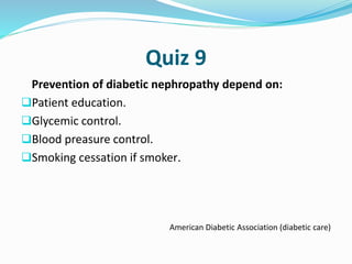 Quiz 9
Prevention of diabetic nephropathy depend on:
Patient education.
Glycemic control.
Blood preasure control.
Smoking cessation if smoker.
American Diabetic Association (diabetic care)
 