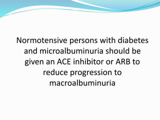 Normotensive persons with diabetes
and microalbuminuria should be
given an ACE inhibitor or ARB to
reduce progression to
macroalbuminuria
 