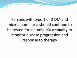 Persons with type 1 or 2 DM and
microalbuminuria should continue to
be tested for albuminuria annually to
monitor disease progression and
response to therapy
 