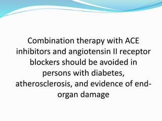 Combination therapy with ACE
inhibitors and angiotensin II receptor
blockers should be avoided in
persons with diabetes,
atherosclerosis, and evidence of end-
organ damage
 