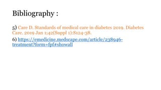 Bibliography :
5) Care D. Standards of medical care in diabetes 2019. Diabetes
Care. 2019 Jan 1;42(Suppl 1):S124-38.
6) https://emedicine.medscape.com/article/238946-
treatment?form=fpf#showall
 