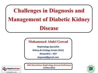 Challenges in Diagnosis and 
Management of Diabetic Kidney 
Disease 
Mohammed Abdel Gawad 
Nephrology Specialist 
Kidney & Urology Center (KUC) 
Alexandria – EGY 
drgawad@gmail.com 
14th Damanhour Nephrology Annual Conference 
13/Nov/2014 
 