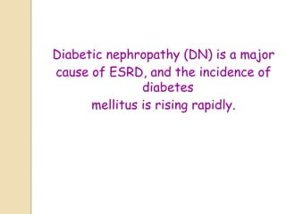 Diabetic nephropathy (DN) is a major
cause of ESRD, and the incidence of
diabetes
mellitus is rising rapidly.
 