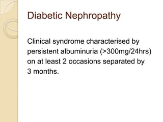 Diabetic Nephropathy
Clinical syndrome characterised by
persistent albuminuria (>300mg/24hrs)
on at least 2 occasions separated by
3 months.
 